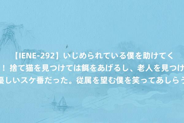 【IENE-292】いじめられている僕を助けてくれたのは まさかのスケ番！！捨て猫を見つけては餌をあげるし、老人を見つけては席を譲るうわさ通りの優しいスケ番だった。従属を望む僕を笑ってあしらうも、徐々にサディスティックな衝動が芽生え始めた高3の彼女</a>2013-07-18アイエナジー&$IE NERGY！117分钟 8月13日东方钞票财经晚报（附新闻联播）