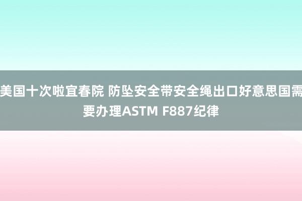 美国十次啦宜春院 防坠安全带安全绳出口好意思国需要办理ASTM F887纪律