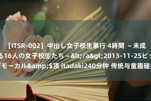 【ITSR-002】中出し女子校生暴行 4時間 ～未成熟なカラダを弄ばれる16人の女子校生たち～</a>2013-11-25ビッグモーカル&$頂 itadaki240分钟 传统与童趣碰撞，孩子们共度魁星诞辰