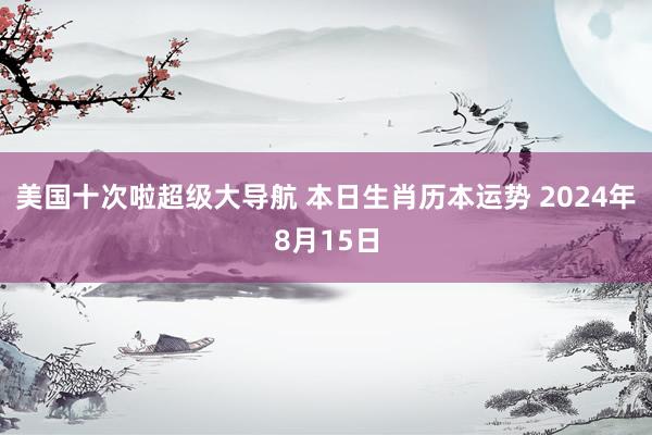 美国十次啦超级大导航 本日生肖历本运势 2024年8月15日