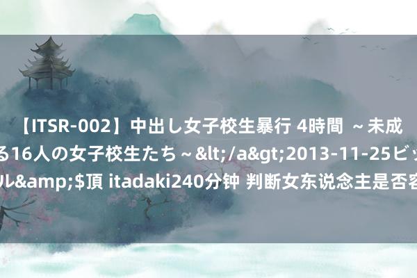 【ITSR-002】中出し女子校生暴行 4時間 ～未成熟なカラダを弄ばれる16人の女子校生たち～</a>2013-11-25ビッグモーカル&$頂 itadaki240分钟 判断女东说念主是否容易管制的有用武艺: 请她吃顿饭