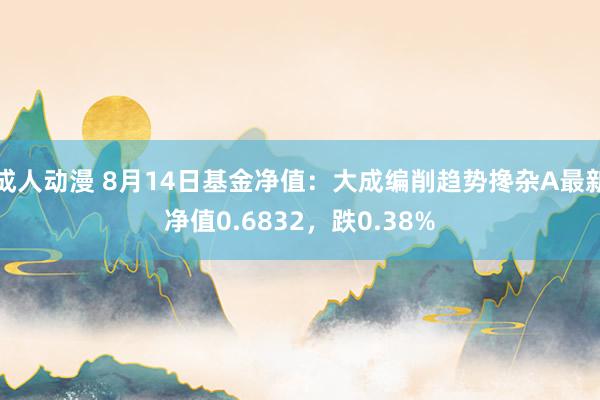 成人动漫 8月14日基金净值：大成编削趋势搀杂A最新净值0.6832，跌0.38%