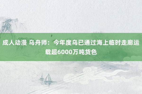 成人动漫 乌舟师：今年度乌已通过海上临时走廊运载超6000万吨货色