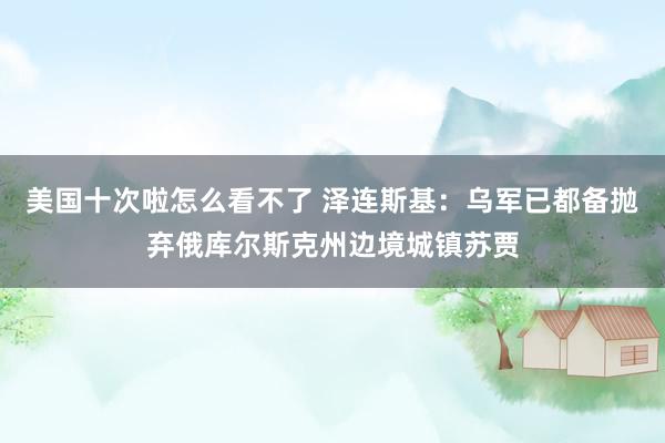 美国十次啦怎么看不了 泽连斯基：乌军已都备抛弃俄库尔斯克州边境城镇苏贾