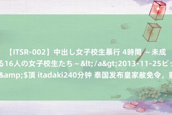 【ITSR-002】中出し女子校生暴行 4時間 ～未成熟なカラダを弄ばれる16人の女子校生たち～</a>2013-11-25ビッグモーカル&$頂 itadaki240分钟 泰国发布皇家赦免令，前总理他信等约5万东说念主将获释