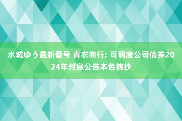 水城ゆう最新番号 青农商行: 可调度公司债券2024年付息公告本色摘抄