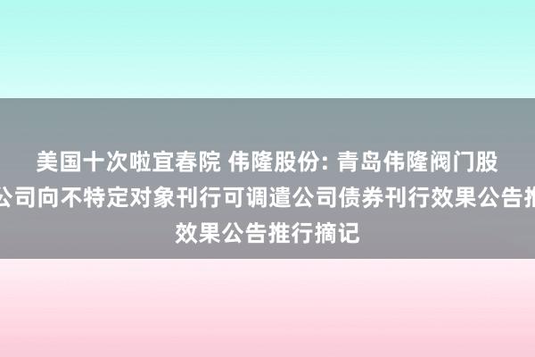 美国十次啦宜春院 伟隆股份: 青岛伟隆阀门股份有限公司向不特定对象刊行可调遣公司债券刊行效果公告推行摘记