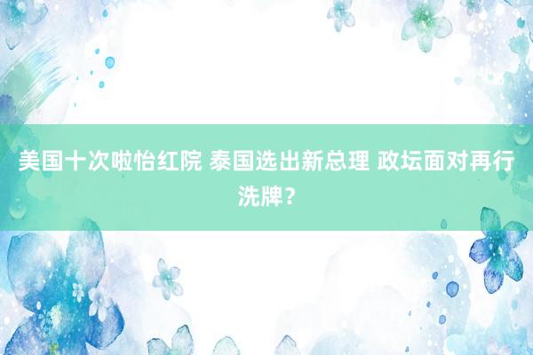 美国十次啦怡红院 泰国选出新总理 政坛面对再行洗牌？