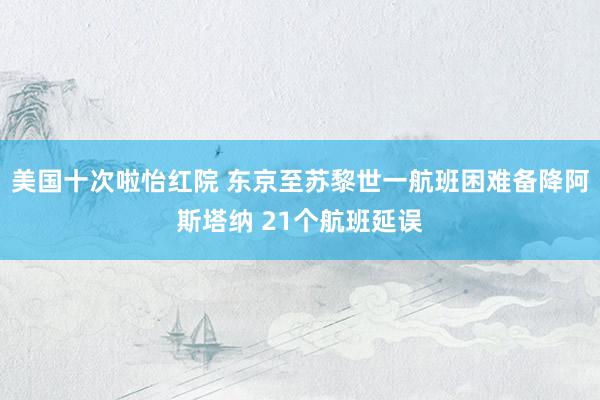 美国十次啦怡红院 东京至苏黎世一航班困难备降阿斯塔纳 21个航班延误