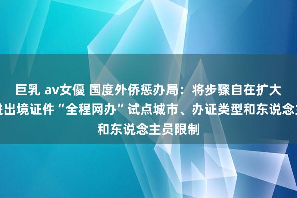 巨乳 av女優 国度外侨惩办局：将步骤自在扩大补换发进出境证件“全程网办”试点城市、办证类型和东说念主员限制