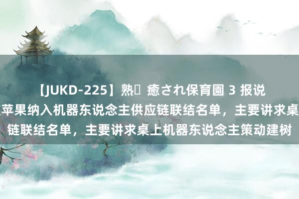 【JUKD-225】熟・癒され保育園 3 报说念：鸿海集团旗下鸿准被苹果纳入机器东说念主供应链联结名单，主要讲求桌上机器东说念主策动建树