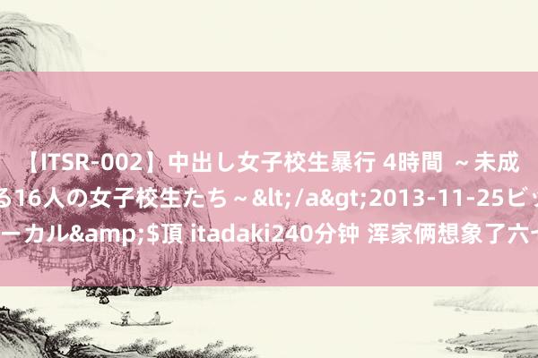 【ITSR-002】中出し女子校生暴行 4時間 ～未成熟なカラダを弄ばれる16人の女子校生たち～</a>2013-11-25ビッグモーカル&$頂 itadaki240分钟 浑家俩想象了六七家店铺，<a href=