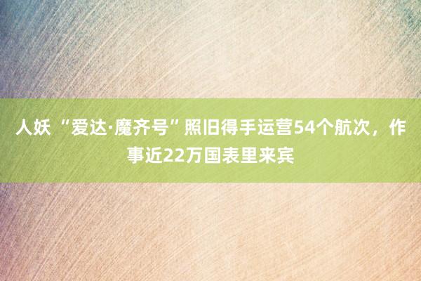 人妖 “爱达·魔齐号”照旧得手运营54个航次，作事近22万国表里来宾