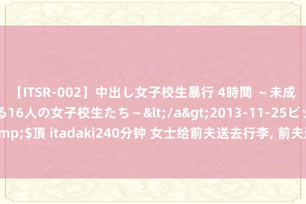 【ITSR-002】中出し女子校生暴行 4時間 ～未成熟なカラダを弄ばれる16人の女子校生たち～</a>2013-11-25ビッグモーカル&$頂 itadaki240分钟 女士给前夫送去行李， 前夫邀请她住一晚， 女士暗意区分了不不祥