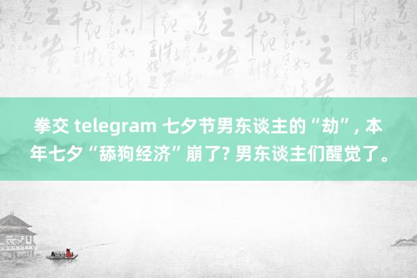 拳交 telegram 七夕节男东谈主的“劫”， 本年七夕“舔狗经济”崩了? 男东谈主们醒觉了。