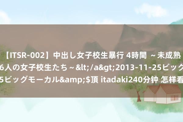 【ITSR-002】中出し女子校生暴行 4時間 ～未成熟なカラダを弄ばれる16人の女子校生たち～</a>2013-11-25ビッグモーカル&$頂 itadaki240分钟 怎样看一件红山玉器