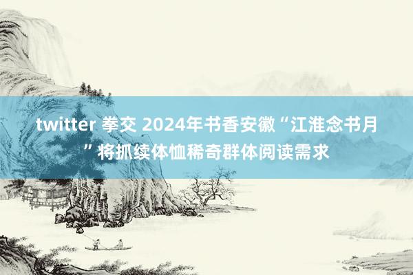 twitter 拳交 2024年书香安徽“江淮念书月”将抓续体恤稀奇群体阅读需求