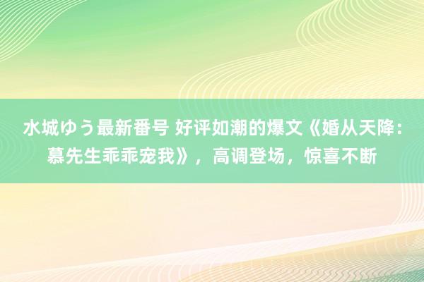 水城ゆう最新番号 好评如潮的爆文《婚从天降：慕先生乖乖宠我》，高调登场，惊喜不断