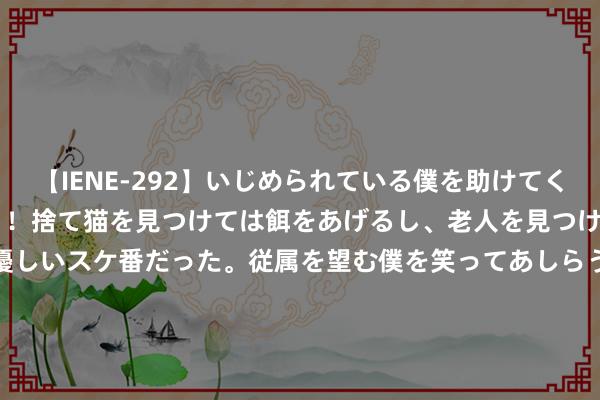 【IENE-292】いじめられている僕を助けてくれたのは まさかのスケ番！！捨て猫を見つけては餌をあげるし、老人を見つけては席を譲るうわさ通りの優しいスケ番だった。従属を望む僕を笑ってあしらうも、徐々にサディスティックな衝動が芽生え始めた高3の彼女</a>2013-07-18アイエナジー&$IE NERGY！117分钟 45岁陈好现身北京，一稔暧昧三角区显眼，网友：怎样老成这样了！