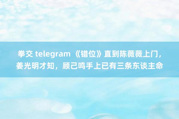 拳交 telegram 《错位》直到陈薇薇上门，姜光明才知，顾己鸣手上已有三条东谈主命