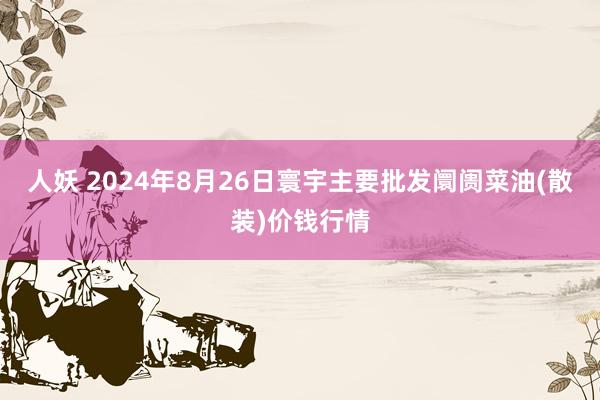 人妖 2024年8月26日寰宇主要批发阛阓菜油(散装)价钱行情