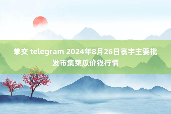 拳交 telegram 2024年8月26日寰宇主要批发市集菜瓜价钱行情