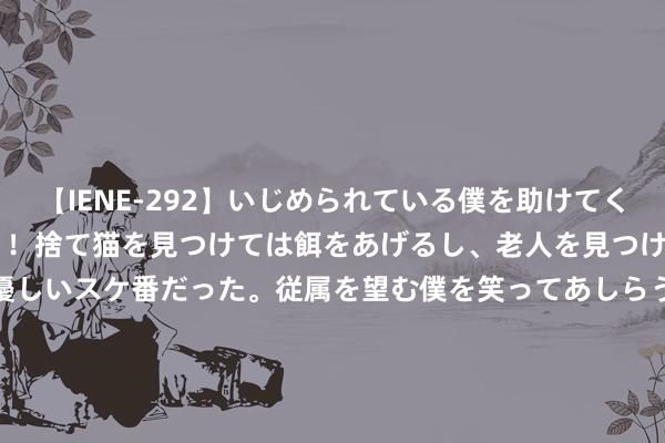 【IENE-292】いじめられている僕を助けてくれたのは まさかのスケ番！！捨て猫を見つけては餌をあげるし、老人を見つけては席を譲るうわさ通りの優しいスケ番だった。従属を望む僕を笑ってあしらうも、徐々にサディスティックな衝動が芽生え始めた高3の彼女</a>2013-07-18アイエナジー&$IE NERGY！117分钟 【聚焦】全媒体行径｜翻新原址 传承红色精神