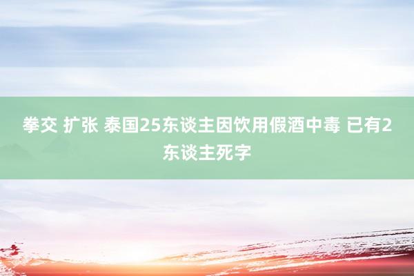 拳交 扩张 泰国25东谈主因饮用假酒中毒 已有2东谈主死字