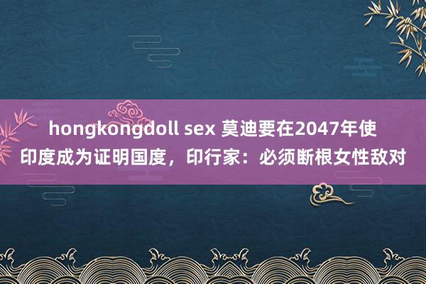 hongkongdoll sex 莫迪要在2047年使印度成为证明国度，印行家：必须断根女性敌对