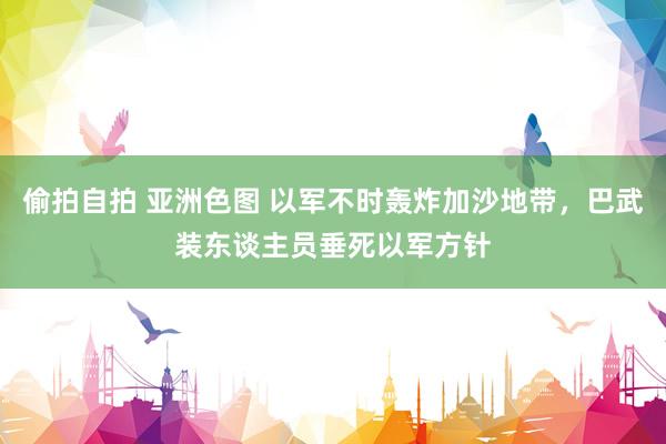 偷拍自拍 亚洲色图 以军不时轰炸加沙地带，巴武装东谈主员垂死以军方针