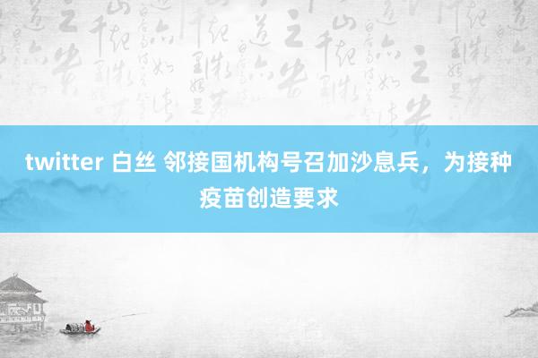 twitter 白丝 邻接国机构号召加沙息兵，为接种疫苗创造要求