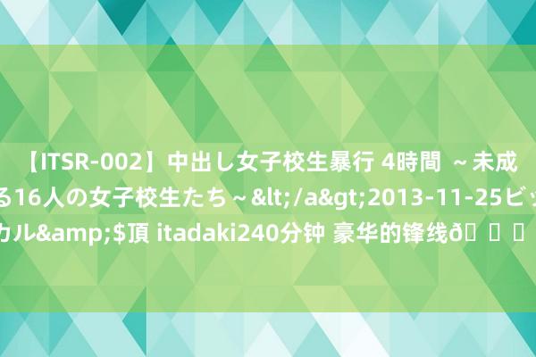 【ITSR-002】中出し女子校生暴行 4時間 ～未成熟なカラダを弄ばれる16人の女子校生たち～</a>2013-11-25ビッグモーカル&$頂 itadaki240分钟 豪华的锋线?新赛季的利物浦：红箭...六侠！