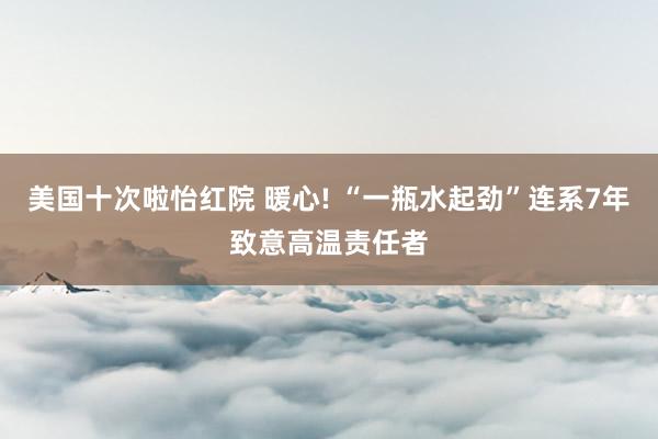 美国十次啦怡红院 暖心! “一瓶水起劲”连系7年致意高温责任者