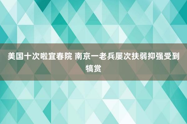 美国十次啦宜春院 南京一老兵屡次扶弱抑强受到犒赏