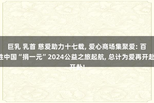 巨乳 乳首 慈爱助力十七载， 爱心商场集聚爱: 百胜中国“捐一元”2024公益之旅起航， 总计为爱再开赴!