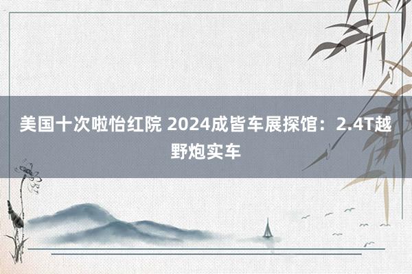 美国十次啦怡红院 2024成皆车展探馆：2.4T越野炮实车