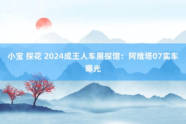 小宝 探花 2024成王人车展探馆：阿维塔07实车曝光