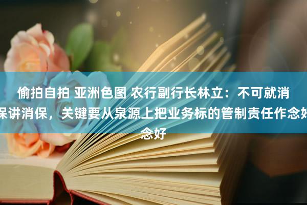 偷拍自拍 亚洲色图 农行副行长林立：不可就消保讲消保，关键要从泉源上把业务标的管制责任作念好