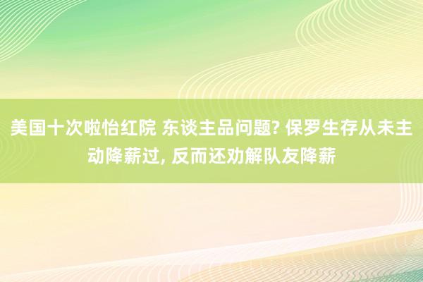 美国十次啦怡红院 东谈主品问题? 保罗生存从未主动降薪过， 反而还劝解队友降薪