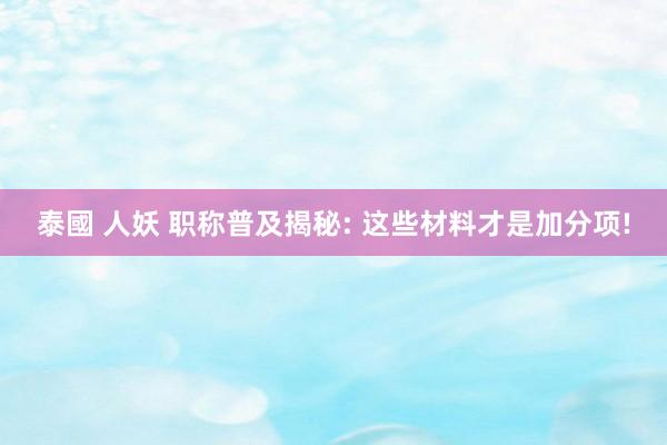 泰國 人妖 职称普及揭秘: 这些材料才是加分项!