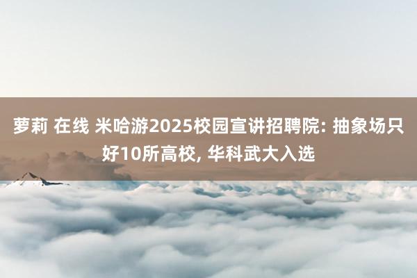 萝莉 在线 米哈游2025校园宣讲招聘院: 抽象场只好10所高校， 华科武大入选