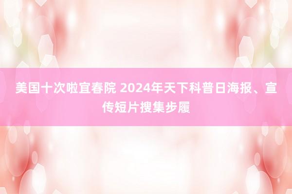 美国十次啦宜春院 2024年天下科普日海报、宣传短片搜集步履