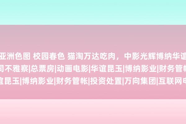 亚洲色图 校园春色 猫淘万达吃肉，中影光辉博纳华谊喝汤 | 暑期档电影公司不雅察|总票房|动画电影|华谊昆玉|博纳影业|财务管帐|投资处置|万向集团|互联网电影