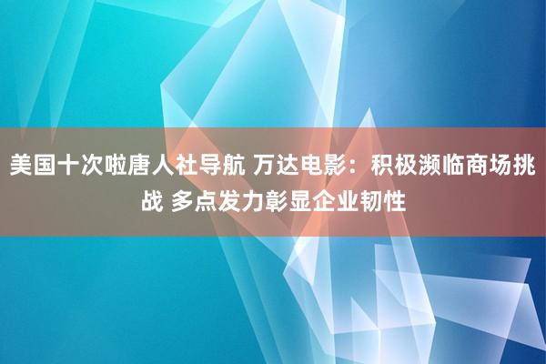 美国十次啦唐人社导航 万达电影：积极濒临商场挑战 多点发力彰显企业韧性