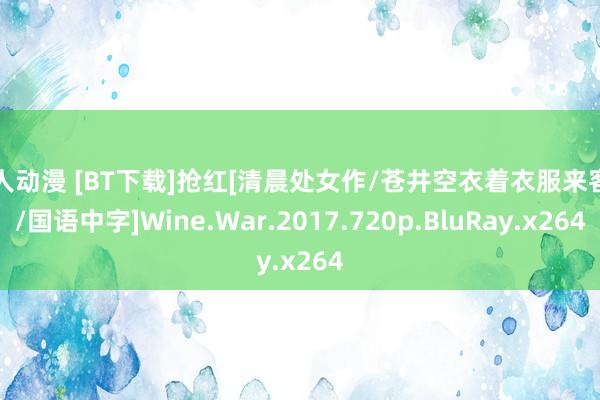 成人动漫 [BT下载]抢红[清晨处女作/苍井空衣着衣服来客串/国语中字]Wine.War.2017.720p.BluRay.x264