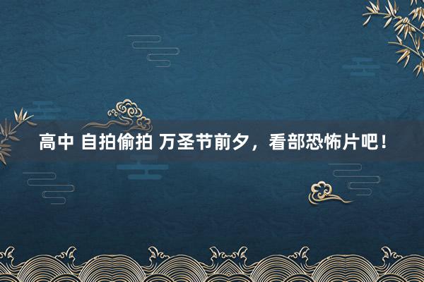 高中 自拍偷拍 万圣节前夕，看部恐怖片吧！