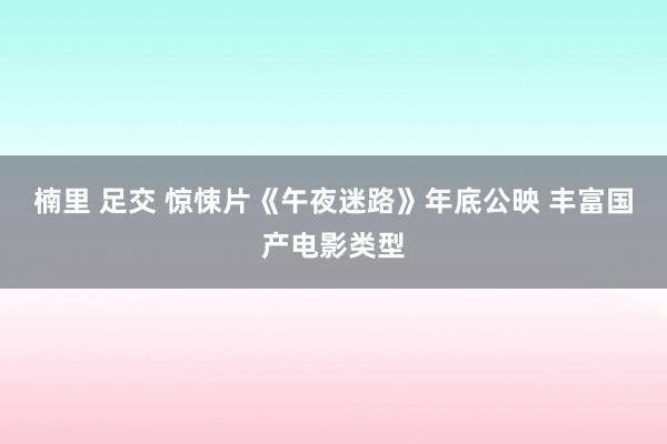 楠里 足交 惊悚片《午夜迷路》年底公映 丰富国产电影类型