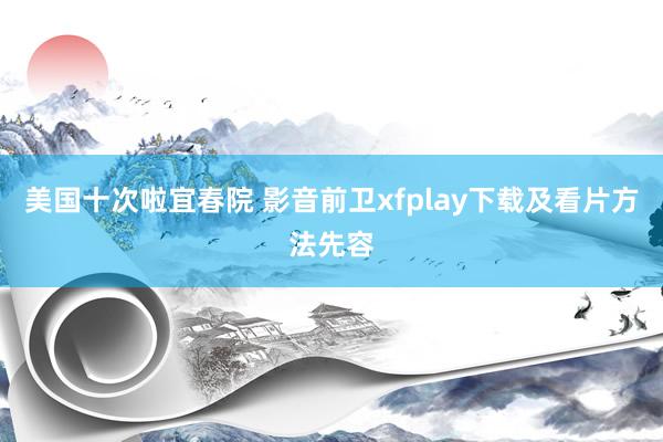 美国十次啦宜春院 影音前卫xfplay下载及看片方法先容