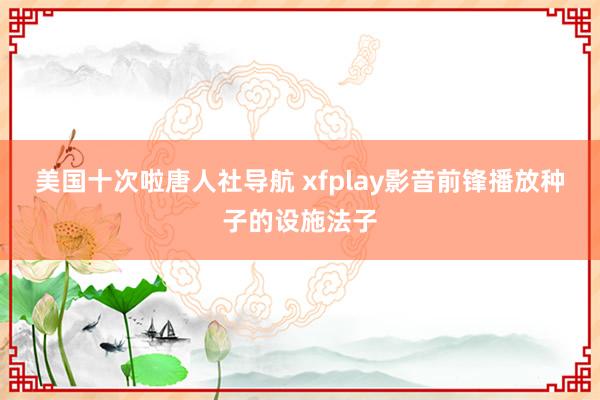 美国十次啦唐人社导航 xfplay影音前锋播放种子的设施法子