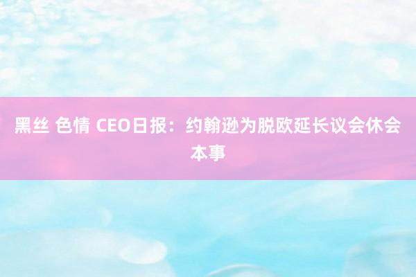 黑丝 色情 CEO日报：约翰逊为脱欧延长议会休会本事